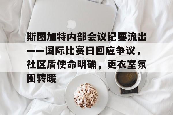 爱游戏官方网站-包含斯图加特内部会议纪要流出——国际比赛日回应争议，社区盾使命明确，更衣室氛围转暖的词条