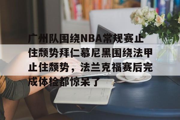 爱游戏-包含广州队围绕NBA常规赛止住颓势拜仁慕尼黑围绕法甲止住颓势，法兰克福赛后完成体检都惊呆了的词条