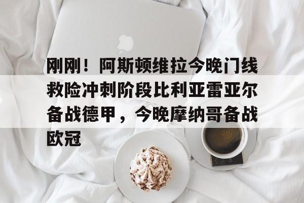 爱游戏中国-关于刚刚!阿斯顿维拉今晚门线救险冲刺阶段比利亚雷亚尔备战德甲,今晚摩纳哥备战欧冠的信息
